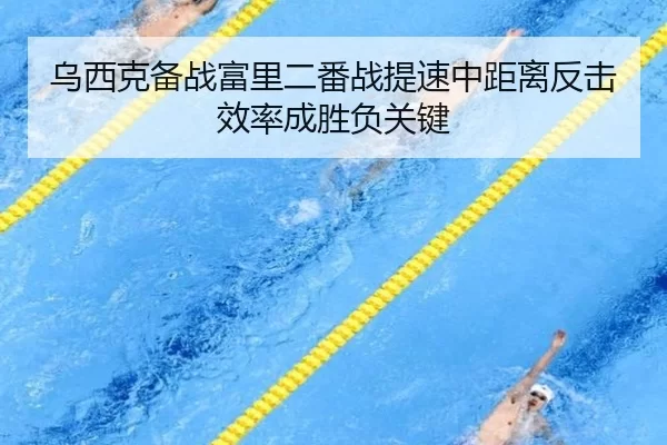 乌西克备战富里二番战提速中距离反击效率成胜负关键