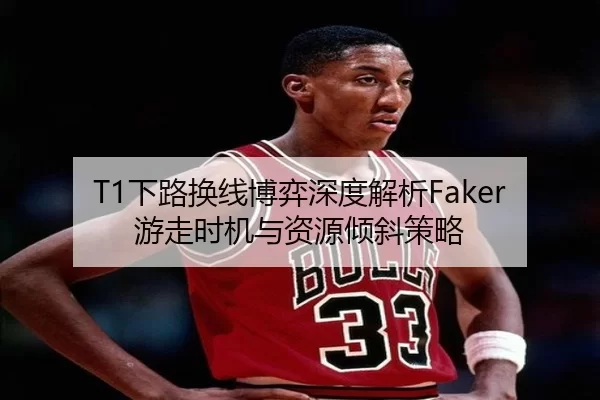 T1下路换线博弈深度解析Faker游走时机与资源倾斜策略