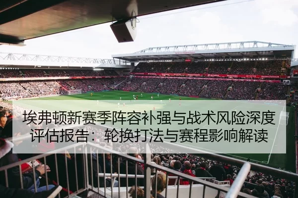 埃弗顿新赛季阵容补强与战术风险深度评估报告：轮换打法与赛程影响解读