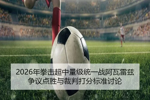 2026年拳击超中量级统一战阿瓦雷兹争议点胜与裁判打分标准讨论